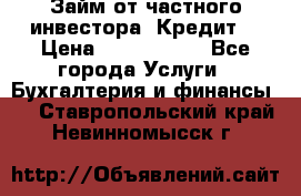 Займ от частного инвестора. Кредит. › Цена ­ 1 500 000 - Все города Услуги » Бухгалтерия и финансы   . Ставропольский край,Невинномысск г.